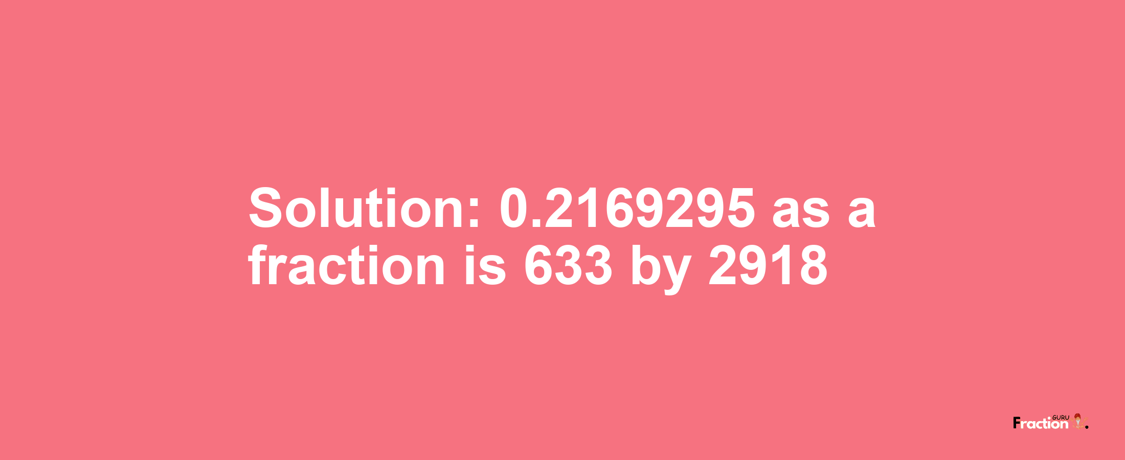 Solution:0.2169295 as a fraction is 633/2918